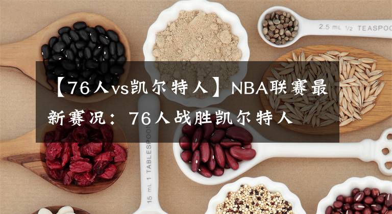 【76人vs凱爾特人】NBA聯賽最新賽況：76人戰(zhàn)勝凱爾特人