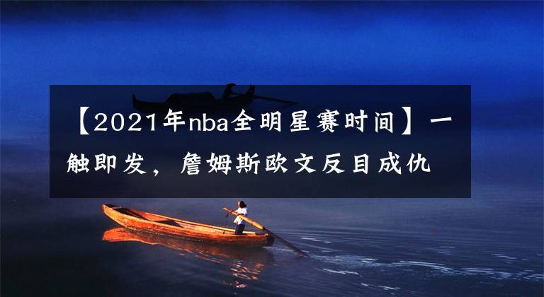 【2021年nba全明星賽時間】一觸即發(fā)，詹姆斯歐文反目成仇，2021年NBA全明星賽前瞻