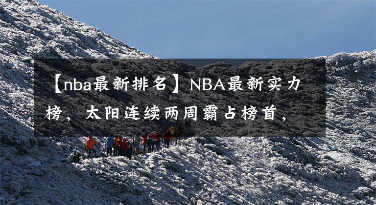 【nba最新排名】NBA最新實(shí)力榜，太陽(yáng)連續(xù)兩周霸占榜首，勇士第2，湖人排名無(wú)變動(dòng)