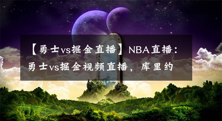 【勇士vs掘金直播】NBA直播：勇士vs掘金視頻直播，庫(kù)里約基奇帶隊(duì)，勇士能否拿下？