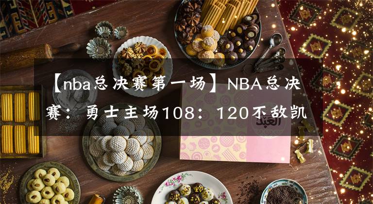 【nba總決賽第一場(chǎng)】NBA總決賽：勇士主場(chǎng)108：120不敵凱爾特人，痛失第一場(chǎng)勝利