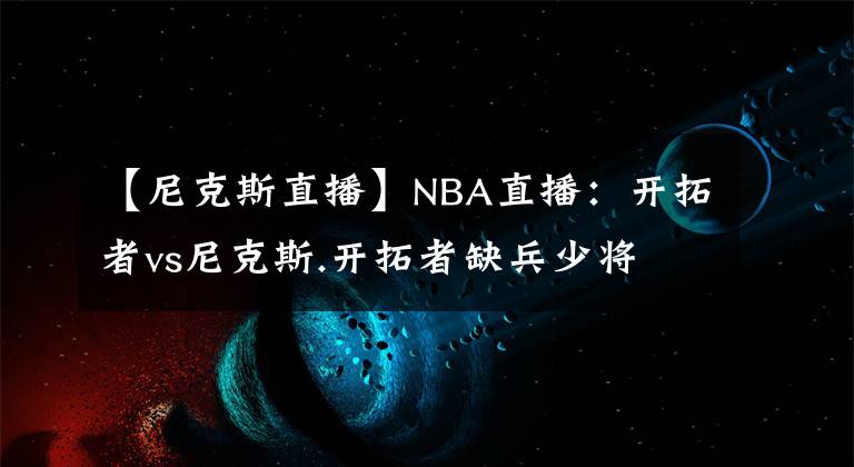 【尼克斯直播】NBA直播：開拓者vs尼克斯.開拓者缺兵少將 .免費(fèi)觀看