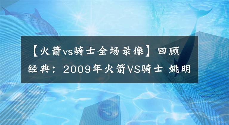 【火箭vs騎士全場(chǎng)錄像】回顧經(jīng)典：2009年火箭VS騎士 姚明超高效 徹底凍結(jié)詹姆斯？含錄像