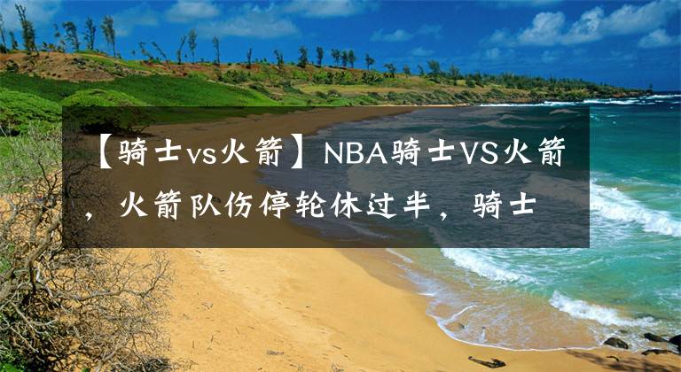 【騎士vs火箭】NBA騎士VS火箭，火箭隊(duì)傷停輪休過半，騎士強(qiáng)勢(shì)