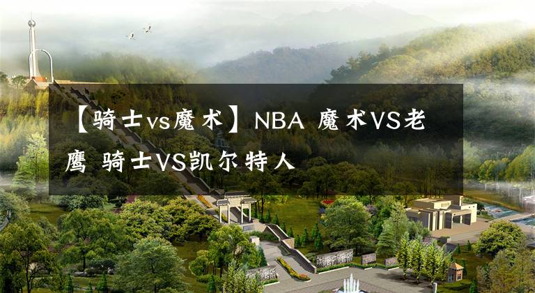 【騎士vs魔術(shù)】NBA 魔術(shù)VS老鷹 騎士VS凱爾特人