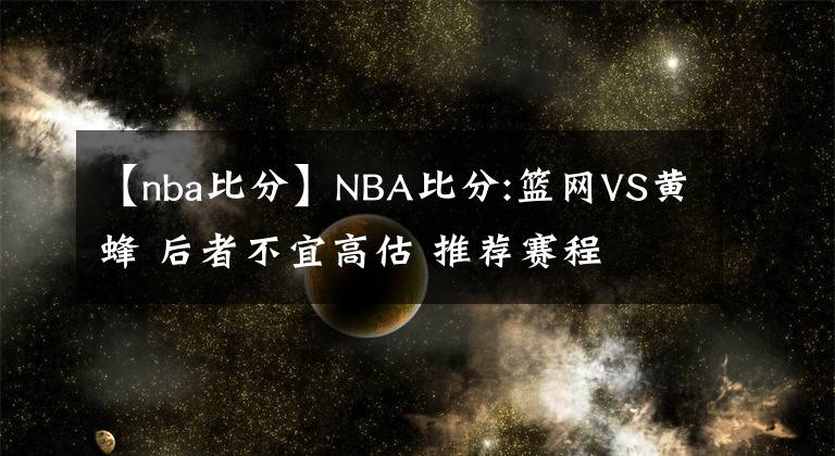 【nba比分】NBA比分:籃網(wǎng)VS黃蜂 后者不宜高估 推薦賽程