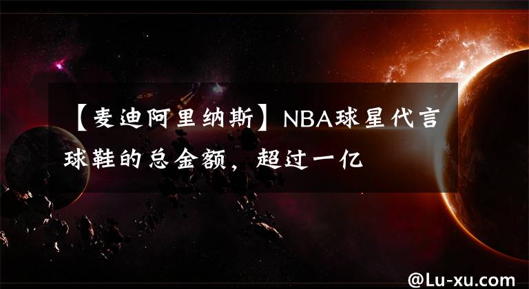 【麥迪阿里納斯】NBA球星代言球鞋的總金額，超過一億