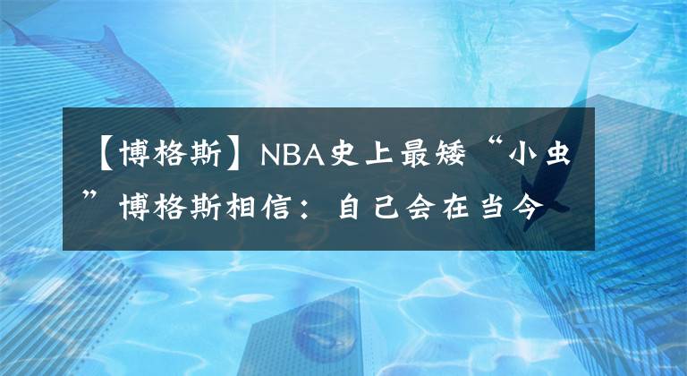 【博格斯】NBA史上最矮“小蟲”博格斯相信：自己會(huì)在當(dāng)今的NBA聯(lián)盟取得成功