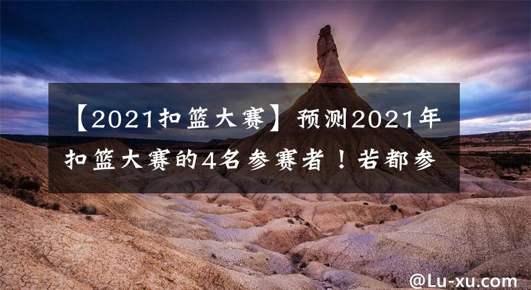 【2021扣籃大賽】預(yù)測2021年扣籃大賽的4名參賽者！若都參賽，那絕對是史詩級對決