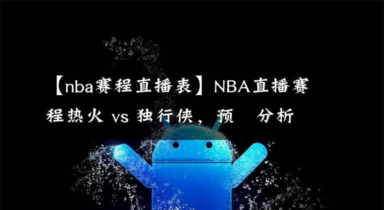 【nba賽程直播表】NBA直播賽程熱火 vs 獨(dú)行俠，預(yù)測(cè)分析熱火比分領(lǐng)先