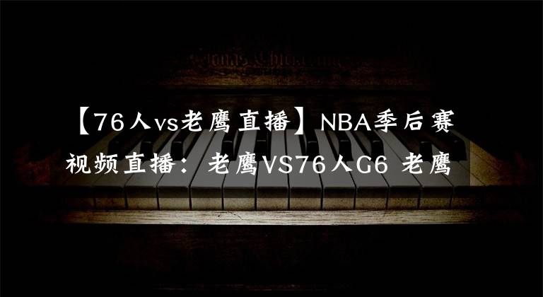 【76人vs老鷹直播】NBA季后賽視頻直播：老鷹VS76人G6 老鷹勝利在望，76人全力拖七