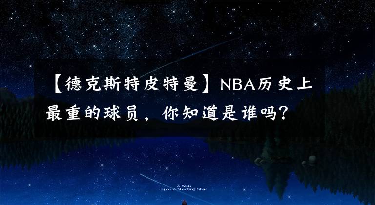 【德克斯特皮特曼】NBA歷史上最重的球員，你知道是誰嗎？