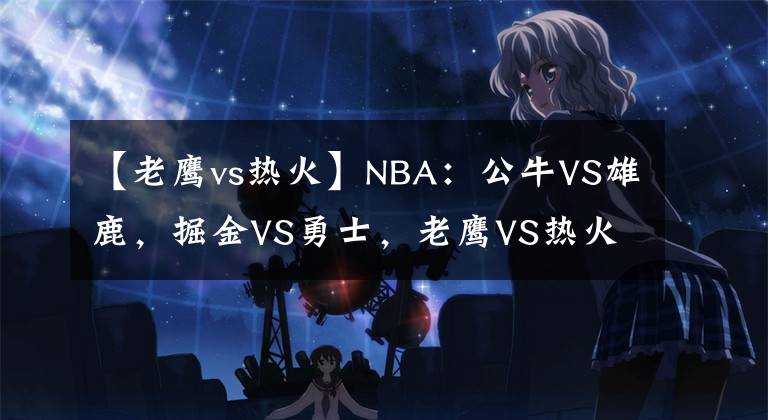 【老鷹vs熱火】NBA：公牛VS雄鹿，掘金VS勇士，老鷹VS熱火，鵜鶘VS太陽(yáng)