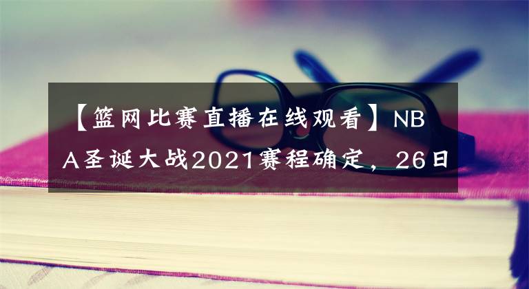 【籃網比賽直播在線觀看】NBA圣誕大戰(zhàn)2021賽程確定，26日9點籃網戰(zhàn)湖人，附直播觀看教程