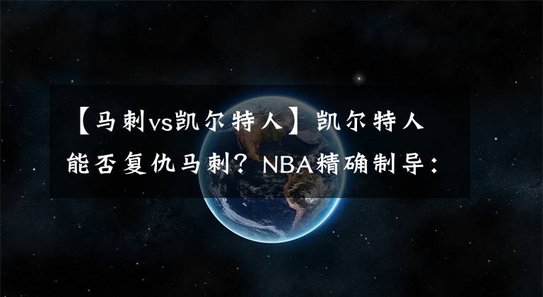 【馬刺vs凱爾特人】凱爾特人能否復(fù)仇馬刺？NBA精確制導(dǎo)：凱爾特人VS馬刺