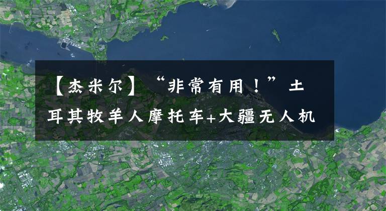 【杰米爾】“非常有用！”土耳其牧羊人摩托車+大疆無人機(jī)放牧600只羊