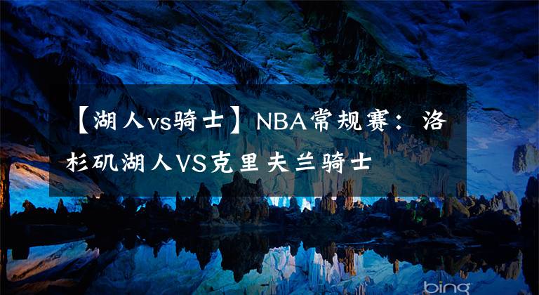 【湖人vs騎士】NBA常規(guī)賽：洛杉磯湖人VS克里夫蘭騎士