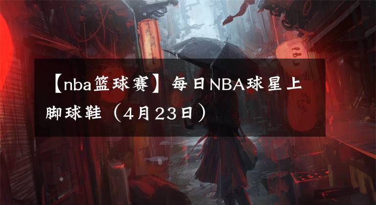 【nba籃球賽】每日NBA球星上腳球鞋（4月23日）