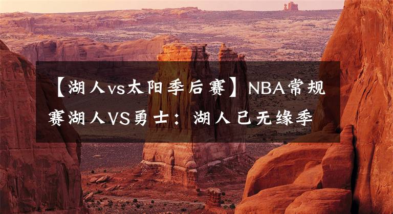 【湖人vs太陽季后賽】NBA常規(guī)賽湖人VS勇士：湖人已無緣季后賽，勇士西部第三不牢固