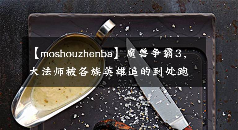 【moshouzhenba】魔獸爭霸3，大法師被各族英雄追的到處跑為何還要首發(fā)？