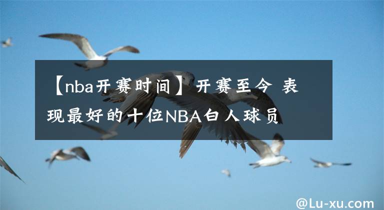 【nba開賽時間】開賽至今 表現(xiàn)最好的十位NBA白人球員