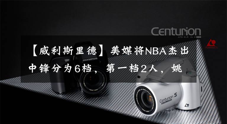 【威利斯里德】美媒將NBA杰出中鋒分為6檔，第一檔2人，姚明雖然入選但被低估