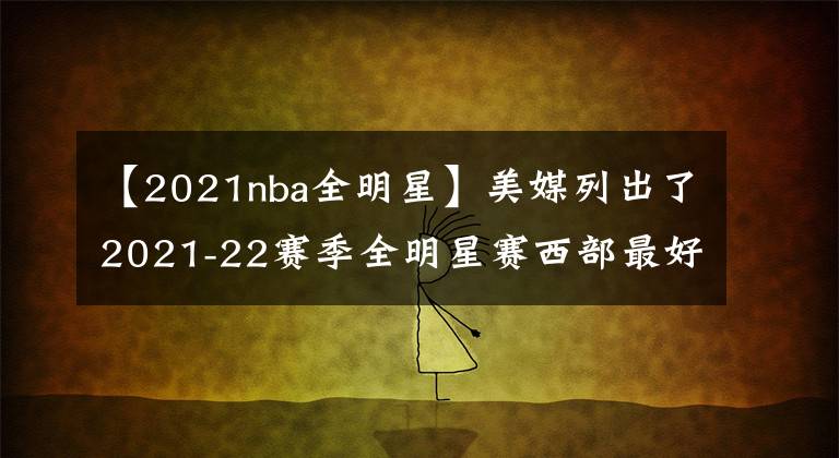 【2021nba全明星】美媒列出了2021-22賽季全明星賽西部最好的12人名單，誰被高估了