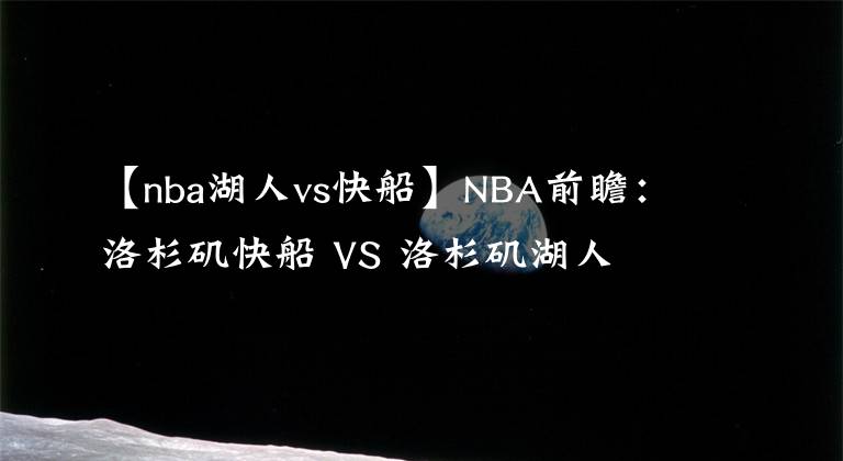 【nba湖人vs快船】NBA前瞻：洛杉磯快船 VS 洛杉磯湖人