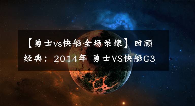 【勇士vs快船全場錄像】回顧經(jīng)典：2014年 勇士VS快船G3 庫里大戰(zhàn)保羅險絕殺！（含錄像）