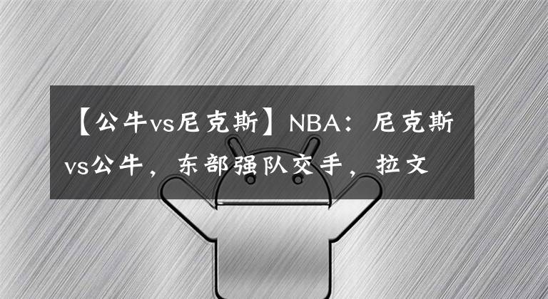 【公牛vs尼克斯】NBA：尼克斯vs公牛，東部強(qiáng)隊(duì)交手，拉文能否率隊(duì)獲勝