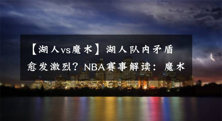 【湖人vs魔術(shù)】湖人隊(duì)內(nèi)矛盾愈發(fā)激烈？NBA賽事解讀：魔術(shù)VS湖人