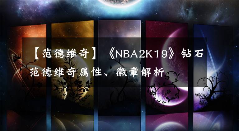 【范德維奇】《NBA2K19》鉆石范德維奇屬性、徽章解析