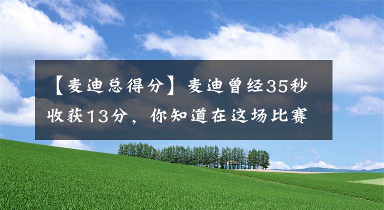 【麥迪總得分】麥迪曾經(jīng)35秒收獲13分，你知道在這場比賽，他的總得分是多少嗎