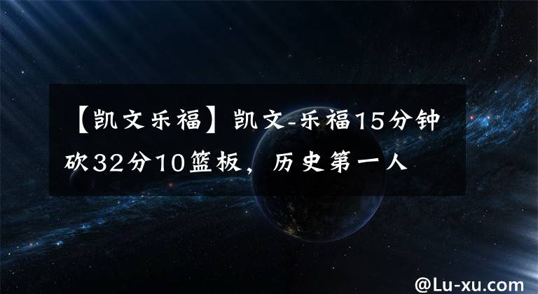 【凱文樂(lè)?！縿P文-樂(lè)福15分鐘砍32分10籃板，歷史第一人