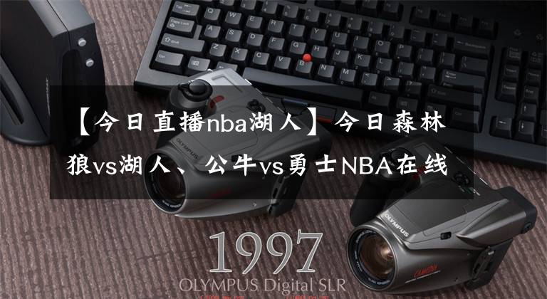 【今日直播nba湖人】今日森林狼vs湖人、公牛vs勇士NBA在線視頻直播免費(fèi)看！