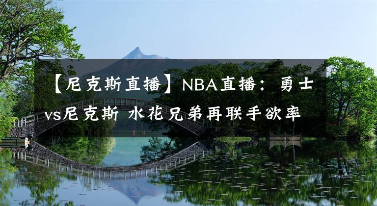 【尼克斯直播】NBA直播：勇士vs尼克斯 水花兄弟再聯(lián)手欲率隊(duì)重返勝軌！