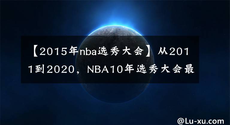 【2015年nba選秀大會】從2011到2020，NBA10年選秀大會最優(yōu)秀的球員是誰，如今成就幾何