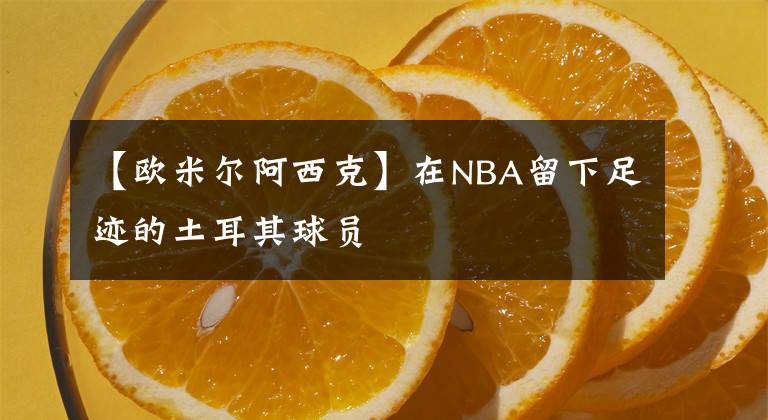 【歐米爾阿西克】在NBA留下足跡的土耳其球員