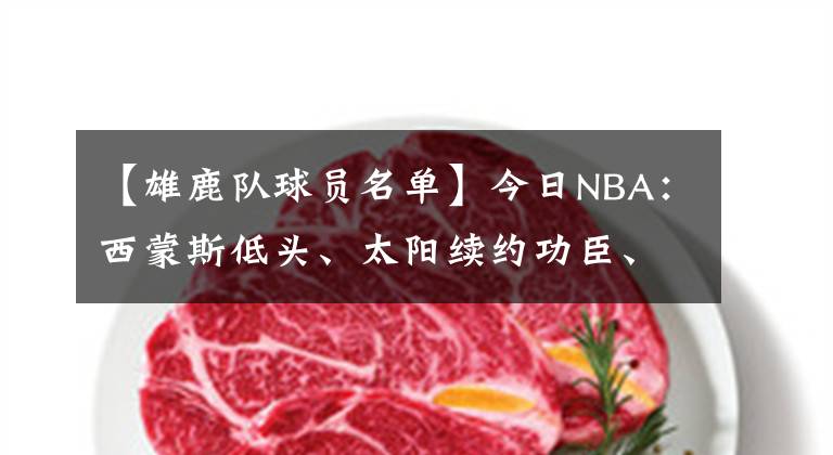 【雄鹿隊球員名單】今日NBA：西蒙斯低頭、太陽續(xù)約功臣、八村塁回歸、雄鹿確定名單