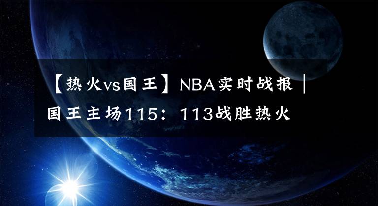 【熱火vs國王】NBA實時戰(zhàn)報｜國王主場115：113戰(zhàn)勝熱火