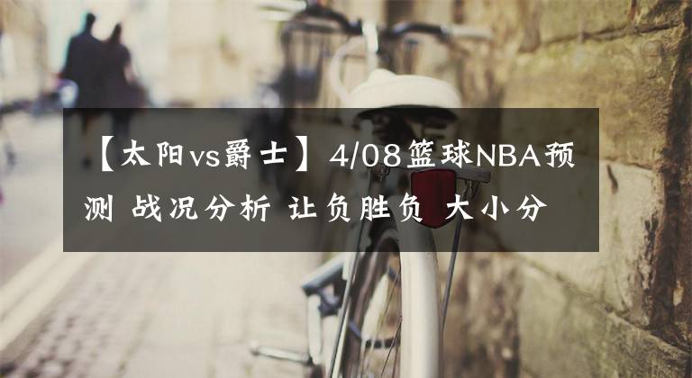 【太陽vs爵士】4/08籃球NBA預(yù)測(cè) 戰(zhàn)況分析 讓負(fù)勝負(fù) 大小分預(yù)測(cè) 黃蜂 老鷹VS熱火