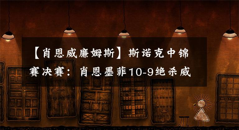 【肖恩威廉姆斯】斯諾克中錦賽決賽：肖恩墨菲10-9絕殺威廉姆斯