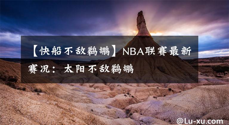 【快船不敵鵜鶘】NBA聯(lián)賽最新賽況：太陽不敵鵜鶘