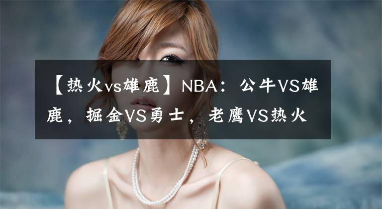 【熱火vs雄鹿】NBA：公牛VS雄鹿，掘金VS勇士，老鷹VS熱火，鵜鶘VS太陽