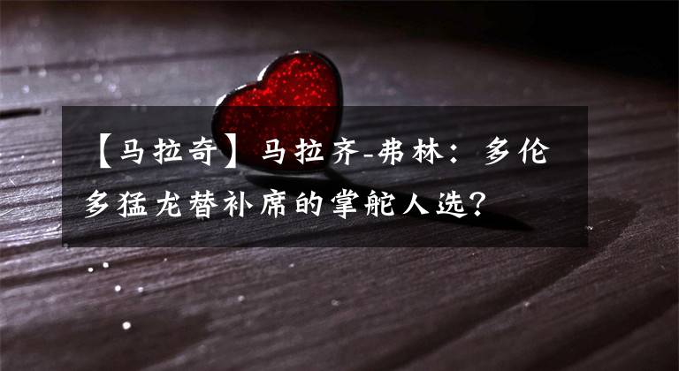 【馬拉奇】馬拉齊-弗林：多倫多猛龍?zhí)嫜a(bǔ)席的掌舵人選？