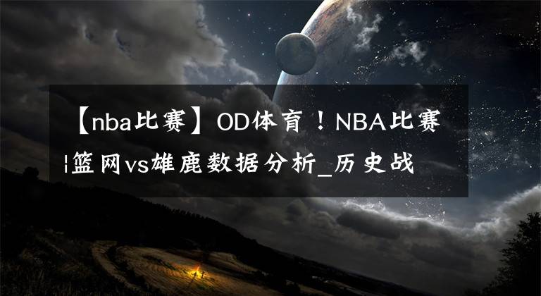 【nba比賽】OD體育！NBA比賽|籃網(wǎng)vs雄鹿數(shù)據(jù)分析_歷史戰(zhàn)績_獨家情報_比分預(yù)測