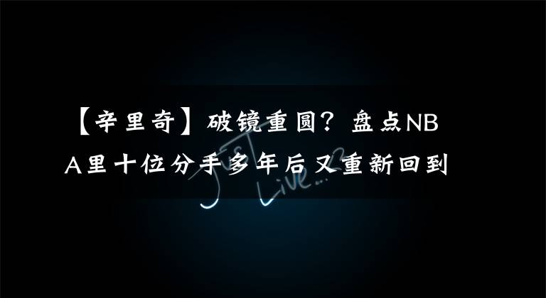 【辛里奇】破鏡重圓？盤點(diǎn)NBA里十位分手多年后又重新回到老東家的球員