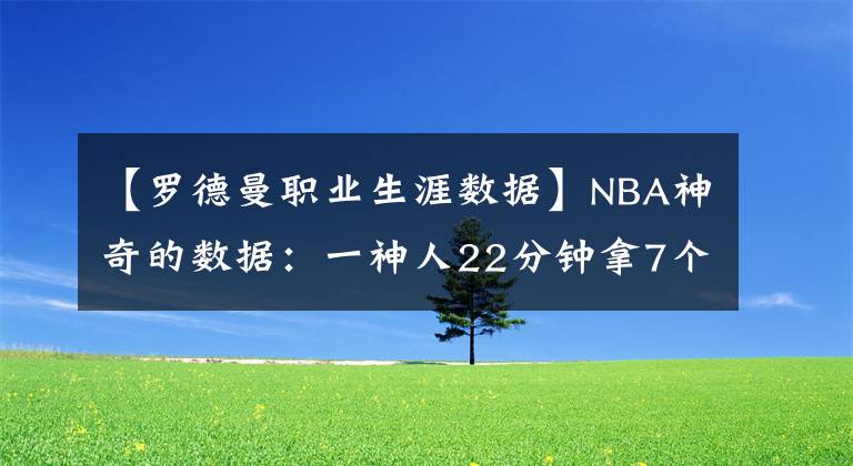 【羅德曼職業(yè)生涯數(shù)據(jù)】NBA神奇的數(shù)據(jù)：一神人22分鐘拿7個(gè)0，羅德曼搶下28板+0分