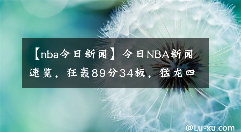 【nba今日新聞】今日NBA新聞速覽，狂轟89分34板，猛龍四星再發(fā)威，丁威迪沮喪離場，沒有歐文還真不行