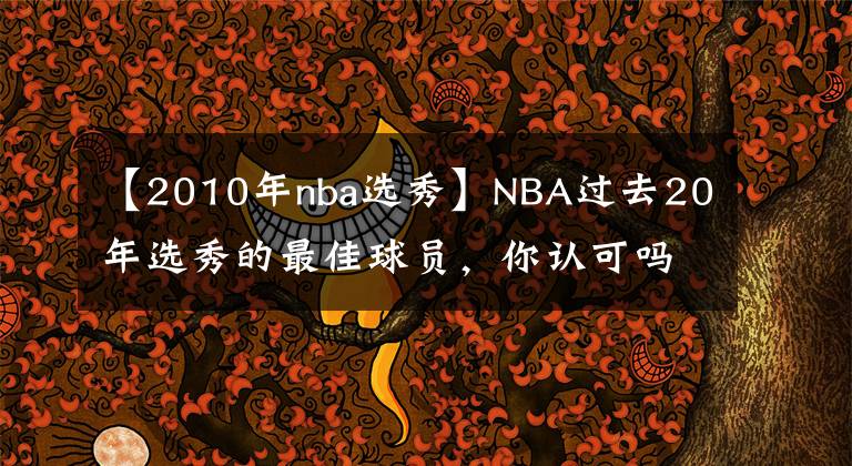 【2010年nba選秀】NBA過去20年選秀的最佳球員，你認可嗎？